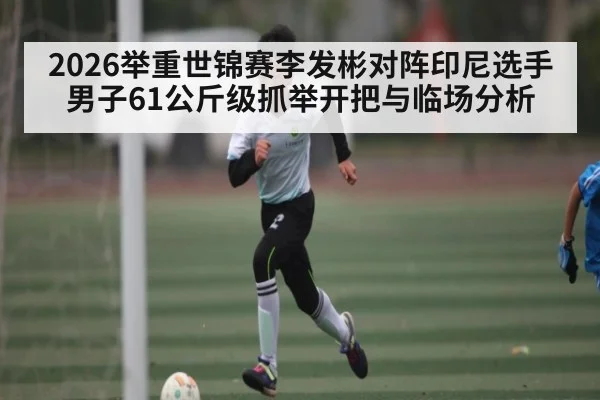 2026举重世锦赛李发彬对阵印尼选手男子61公斤级抓举开把与临场分析
