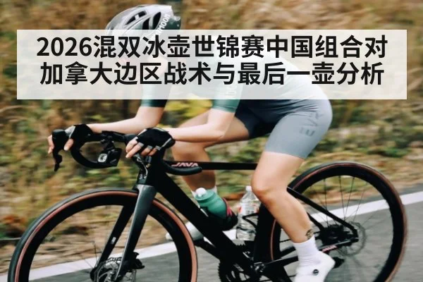 2026混双冰壶世锦赛中国组合对加拿大边区战术与最后一壶分析